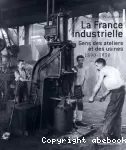 La France industrielle. Gens des ateliers et des usines 1890-1950